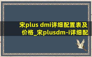 宋plus dmi详细配置表及价格_宋plusdm-i详细配置价格表